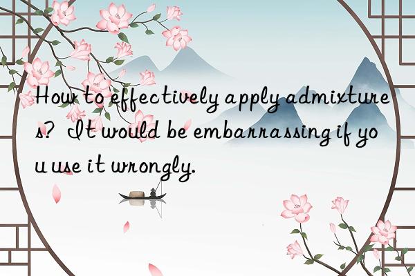 how to effectively apply admixtures?  it would be embarrassing if you use it wrongly.