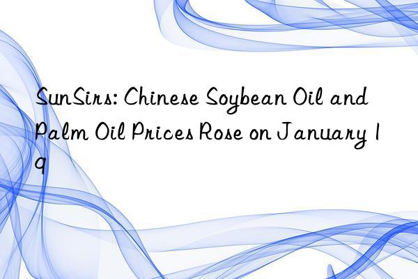 sunsirs: chinese soybean oil and palm oil prices rose on january 19