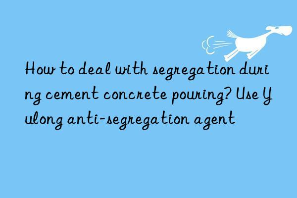 how to deal with segregation during cement concrete pouring? use yulong anti-segregation agent
