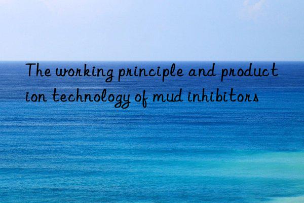 the working principle and production technology of mud inhibitors