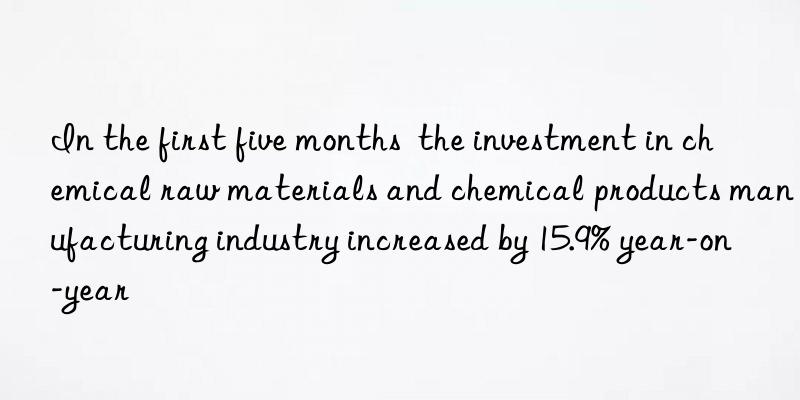 in the first five months the investment in chemical raw materials and chemical products manufacturing industry increased by 15.9% year-on-year