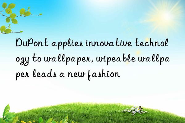 dupont applies innovative technology to wallpaper, wipeable wallpaper leads a new fashion