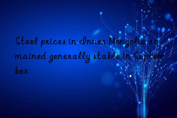 steel prices in inner mongolia remained generally stable in september