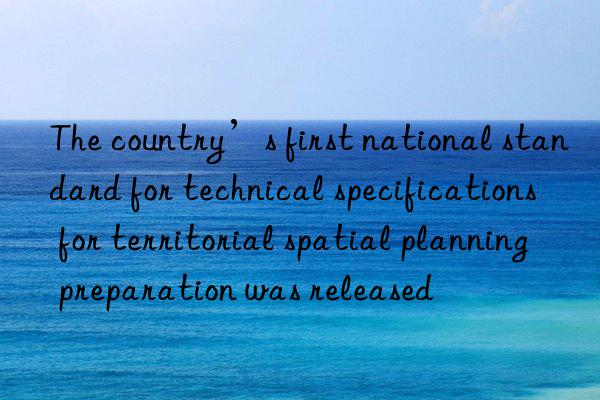 the country’s first national standard for technical specifications for territorial spatial planning preparation was released