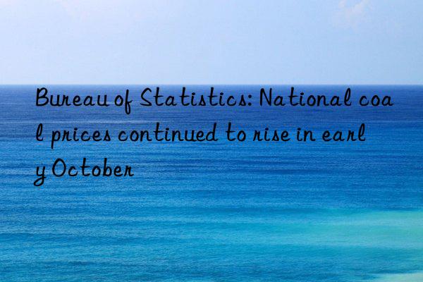 bureau of statistics: national coal prices continued to rise in early october