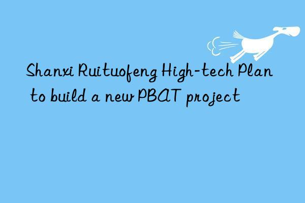 shanxi ruituofeng high-tech plan to build a new pbat project