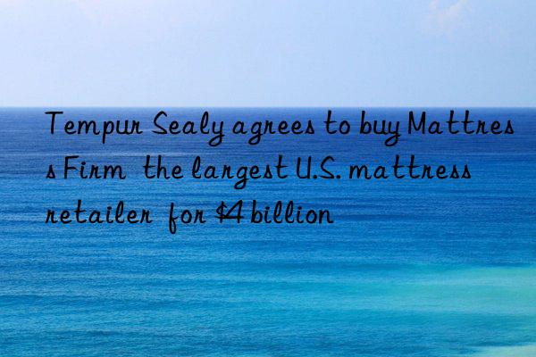 tempur sealy agrees to buy mattress firm  the largest u.s. mattress retailer  for $4 billion