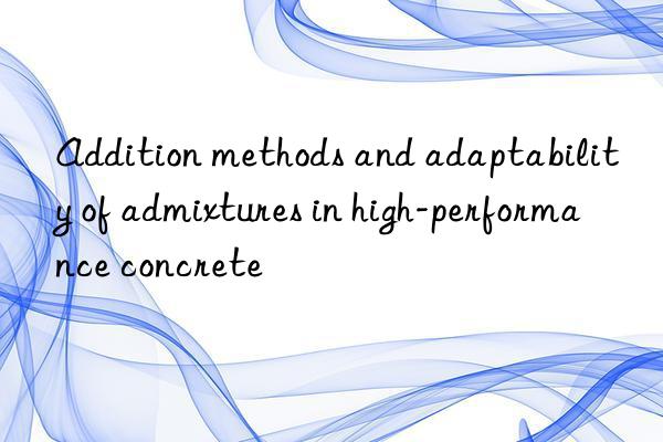 addition methods and adaptability of admixtures in high-performance concrete