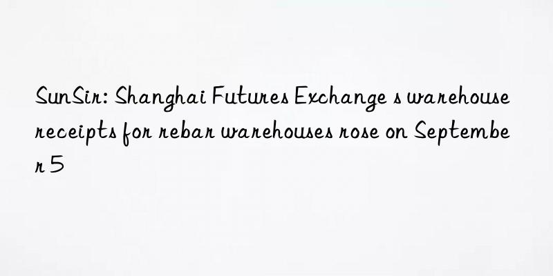 sunsir: shanghai futures exchange s warehouse receipts for rebar warehouses rose on september 5