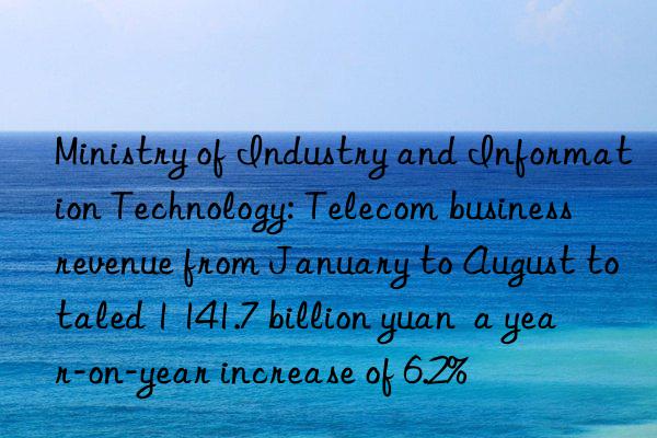 ministry of industry and information technology: telecom business revenue from january to august totaled 1 141.7 billion yuan  a year-on-year increase of 6.2%