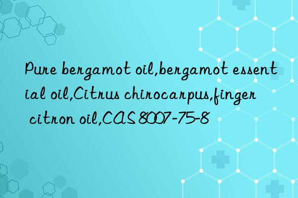 pure bergamot oil,bergamot essential oil,citrus chirocarpus,finger citron oil,cas 8007-75-8