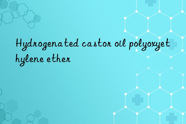 hydrogenated castor oil polyoxyethylene ether