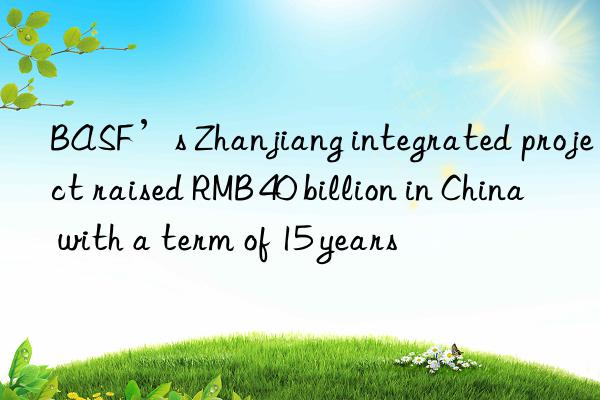 ’s zhanjiang integrated project raised rmb 40 billion in china with a term of 15 years