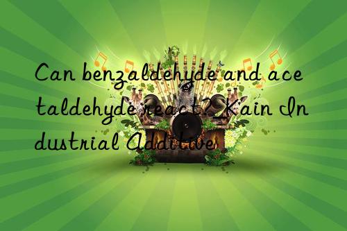 can benzaldehyde and acetaldehyde react?_kain industrial additive