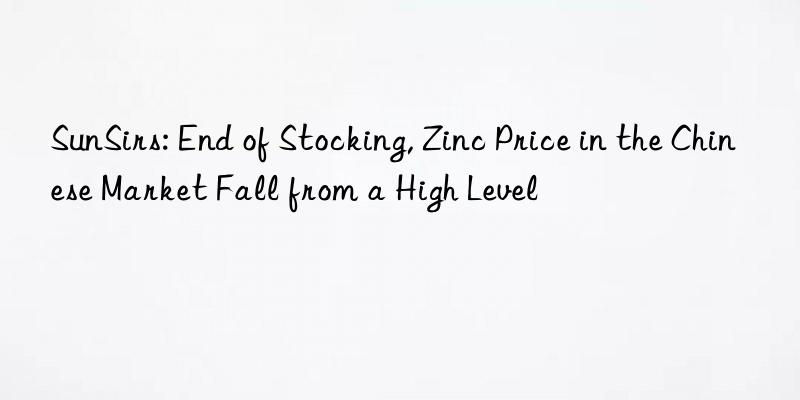 sunsirs: end of stocking, zinc price in the chinese market fall from a high level