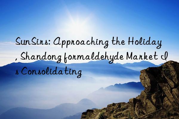 sunsirs: approaching the holiday, shandong formaldehyde market is consolidating