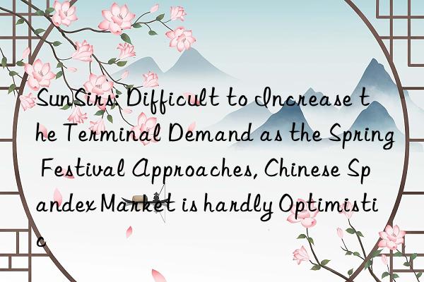 sunsirs: difficult to increase the terminal demand as the spring festival approaches, chinese spandex market is hardly optimistic