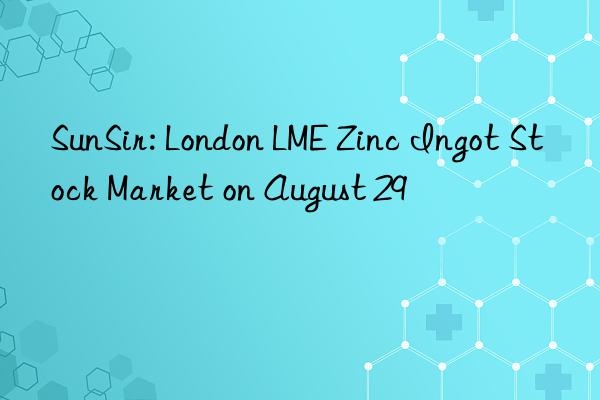 sunsir: london lme zinc ingot stock market on august 29
