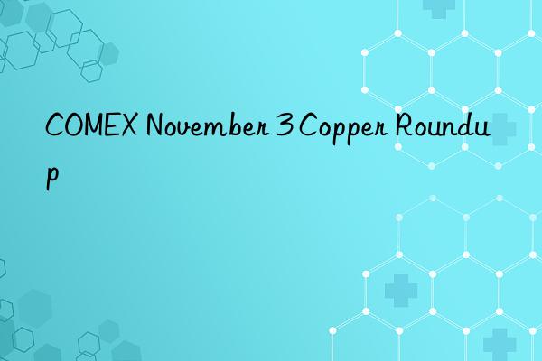 comex november 3 copper roundup