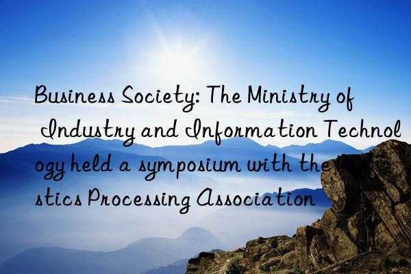 business society: the ministry of industry and information technology held a symposium with the plastics processing association