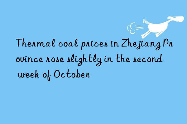thermal coal prices in zhejiang province rose slightly in the second week of october