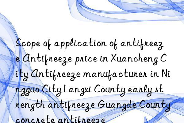 scope of application of antifreeze antifreeze price in xuancheng city antifreeze manufacturer in ningguo city langxi county early strength antifreeze guangde county concrete antifreeze