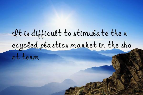 it is difficult to stimulate the recycled plastics market in the short term