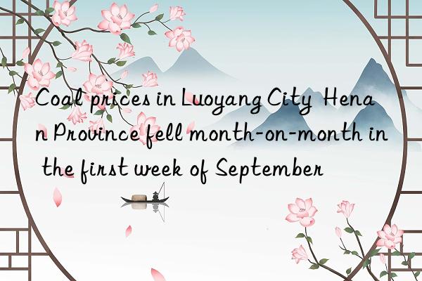 coal prices in luoyang city  henan province fell month-on-month in the first week of september