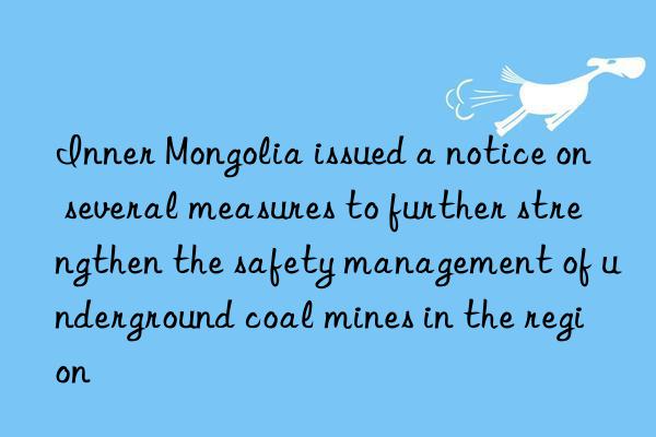inner mongolia issued a notice on several measures to further strengthen the safety management of underground coal mines in the region