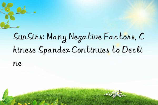 sunsirs: many negative factors, chinese spandex continues to decline