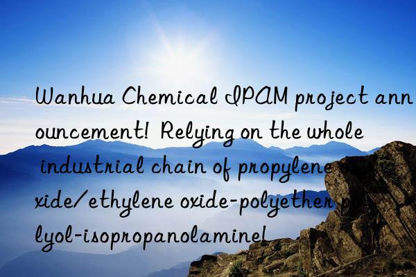  chemical ipam project announcement!  relying on the whole industrial chain of propylene oxide/ethylene oxide-polyether polyol-isopropanolamine!