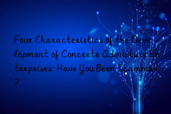 four characteristics of the development of concrete admixture enterprises: have you been scammed?