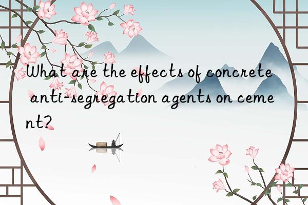 what are the effects of concrete anti-segregation agents on cement?