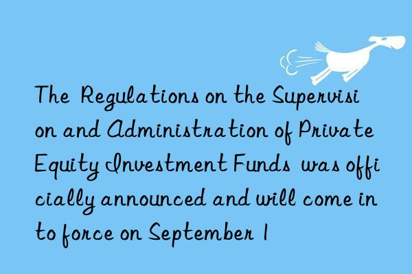 the  regulations on the supervision and administration of private equity investment funds  was officially announced and will come into force on september 1