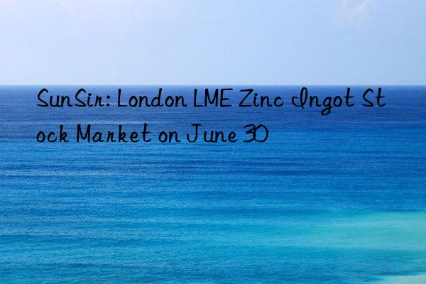 sunsir: london lme zinc ingot stock market on june 30