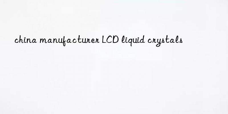 china manufacturer lcd liquid crystals