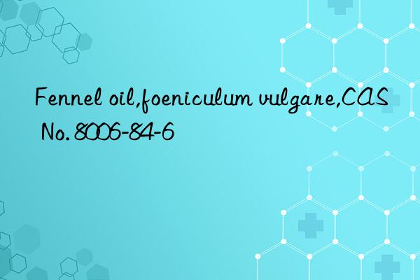 fennel oil,foeniculum vulgare,cas no. 8006-84-6