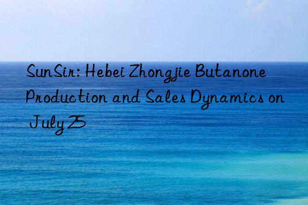 sunsir: hebei zhongjie butanone production and sales dynamics on july 25