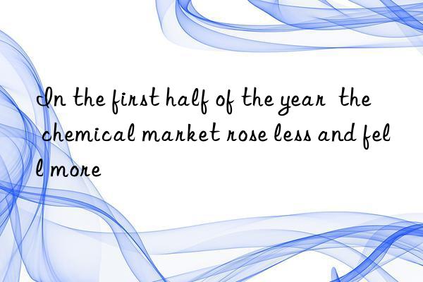 in the first half of the year the chemical market rose less and fell more