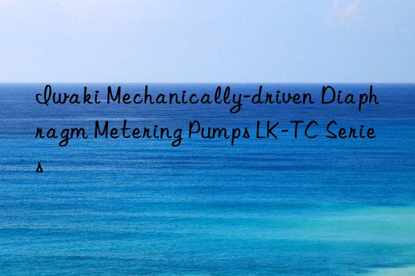 iwaki mechanically-driven diaphragm metering pumps lk-tc series