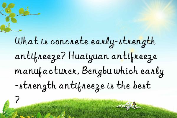 what is concrete early-strength antifreeze? huaiyuan antifreeze manufacturer, bengbu which early-strength antifreeze is the best?