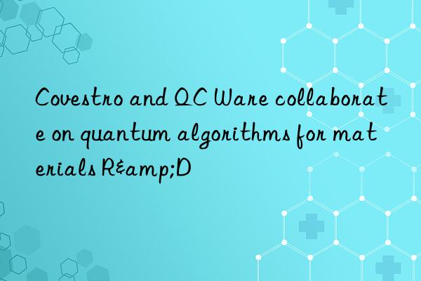  and qc ware collaborate on quantum algorithms for materials r&d