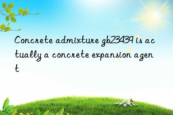 concrete admixture gb23439 is actually a concrete expansion agent