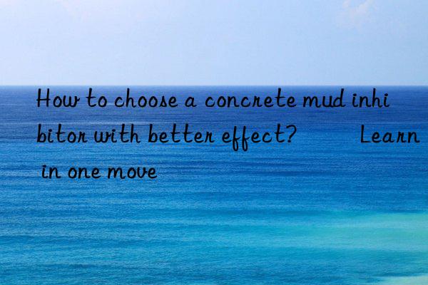 how to choose a concrete mud inhibitor with better effect? ​​learn in one move