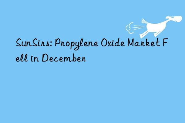 sunsirs: propylene oxide market fell in december