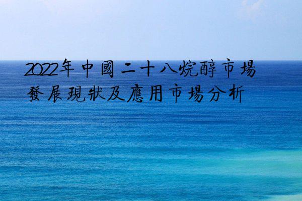 2022年中国二十八烷醇市场发展现状及应用市场分析