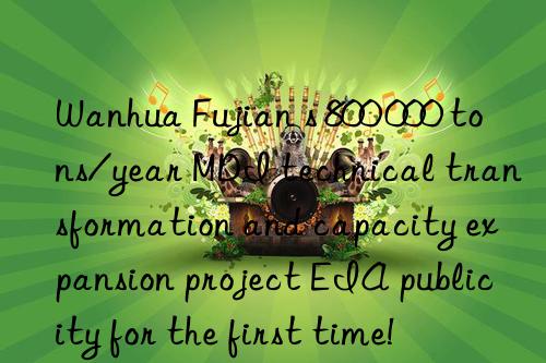  fujian s 800 000 tons/year mdi technical transformation and capacity expansion project eia publicity for the first time!