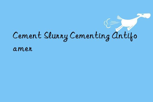 cement slurry cementing antifoamer