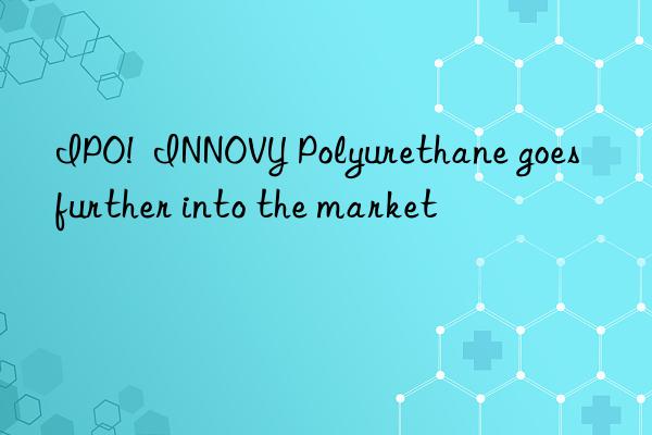ipo!  innovy polyurethane goes further into the market
