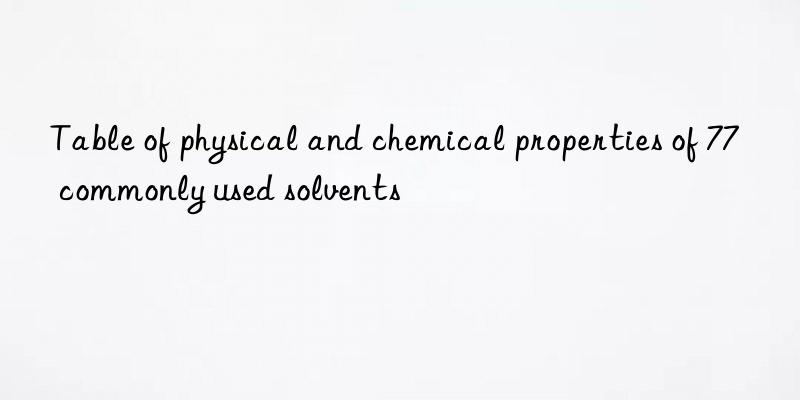 table of physical and chemical properties of 77 commonly used solvents